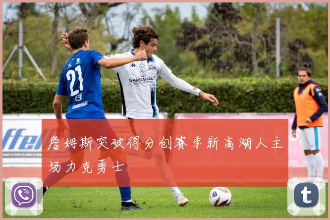 詹姆斯突破得分创赛季新高湖人主场力克勇士