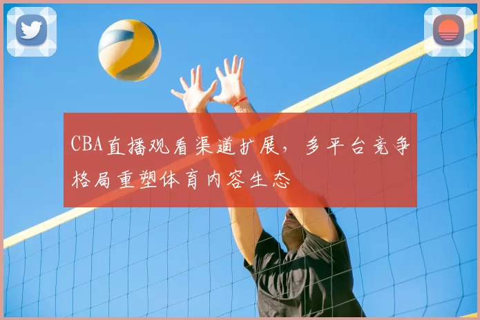CBA直播观看渠道扩展，多平台竞争格局重塑体育内容生态