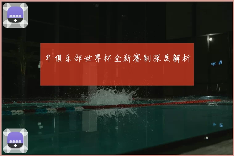 年俱乐部世界杯全新赛制深度解析