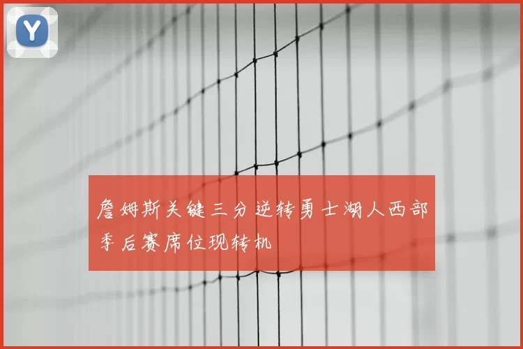 詹姆斯关键三分逆转勇士湖人西部季后赛席位现转机