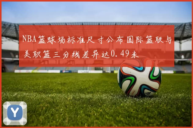 NBA篮球场标准尺寸公布国际篮联与美职篮三分线差异达0.49米
