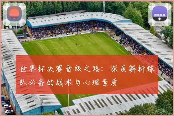 世界杯决赛晋级之路:深度解析球队必备的战术与心理素质