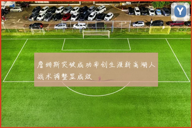 詹姆斯突破成功率创生涯新高湖人战术调整显成效