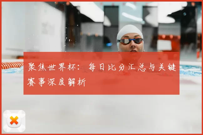聚焦世界杯:每日比分汇总与关键赛事深度解析