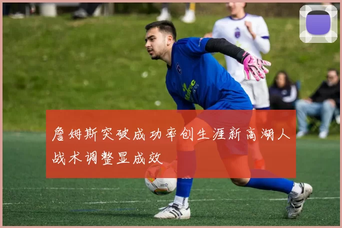 詹姆斯突破成功率创生涯新高湖人战术调整显成效