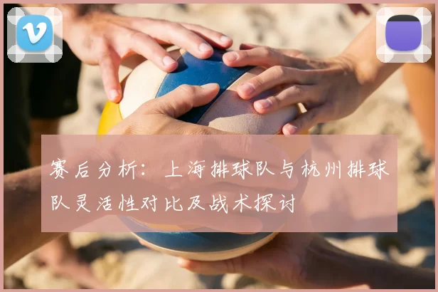 赛后分析：上海排球队与杭州排球队灵活性对比及战术探讨