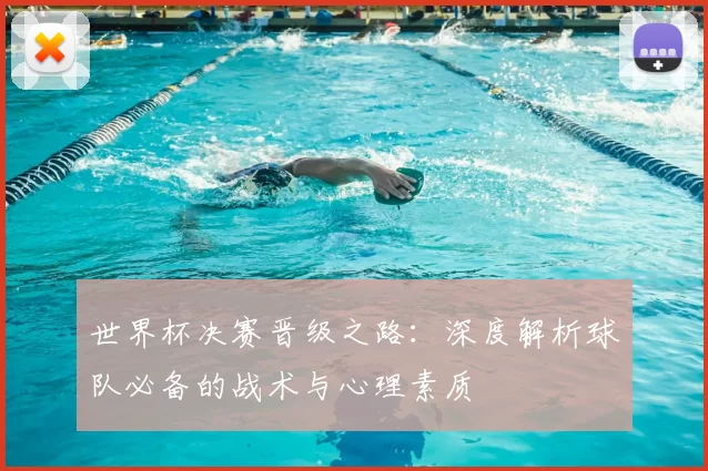 世界杯决赛晋级之路:深度解析球队必备的战术与心理素质